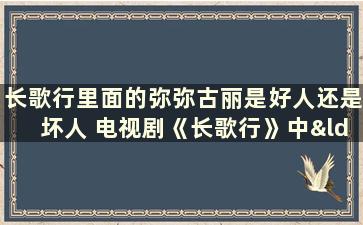 长歌行里面的弥弥古丽是好人还是坏人 电视剧《长歌行》中“弥弥古丽”的扮演者是